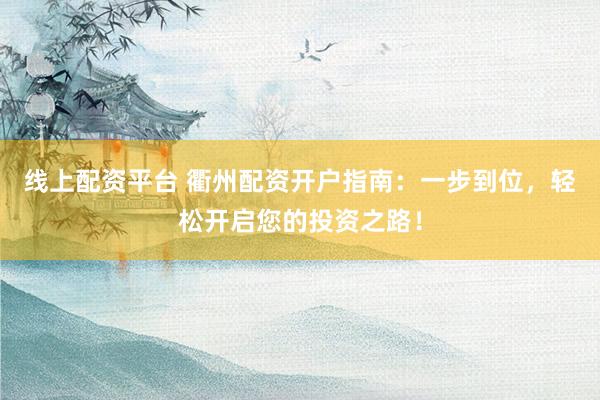 线上配资平台 衢州配资开户指南：一步到位，轻松开启您的投资之路！