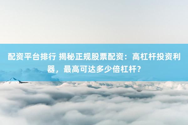 配资平台排行 揭秘正规股票配资：高杠杆投资利器，最高可达多少倍杠杆？