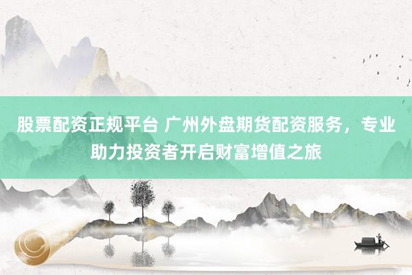 股票配资正规平台 广州外盘期货配资服务，专业助力投资者开启财富增值之旅