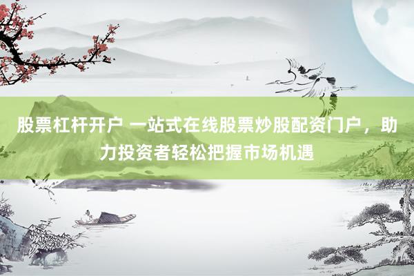 股票杠杆开户 一站式在线股票炒股配资门户，助力投资者轻松把握市场机遇