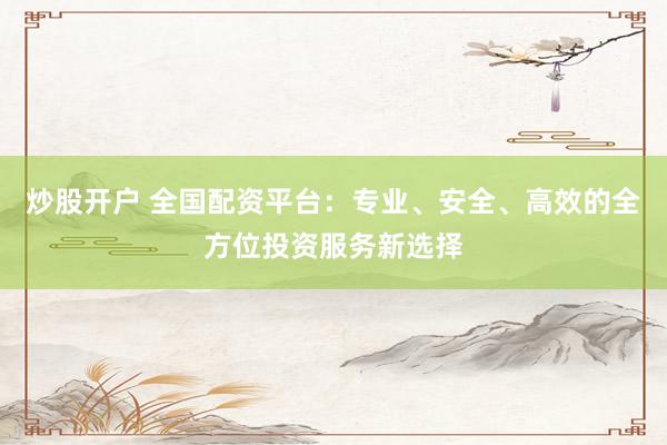 炒股开户 全国配资平台：专业、安全、高效的全方位投资服务新选择