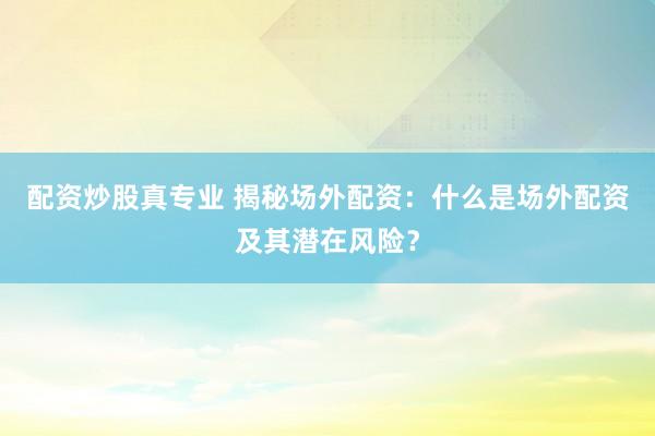 配资炒股真专业 揭秘场外配资：什么是场外配资及其潜在风险？