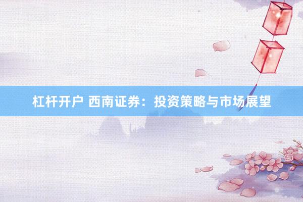 杠杆开户 西南证券：投资策略与市场展望