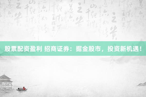 股票配资盈利 招商证券：掘金股市，投资新机遇！