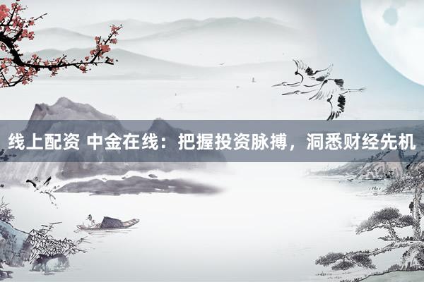 线上配资 中金在线：把握投资脉搏，洞悉财经先机