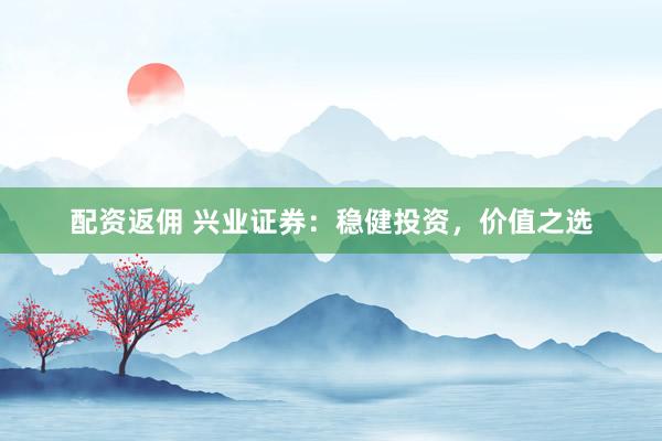 配资返佣 兴业证券：稳健投资，价值之选