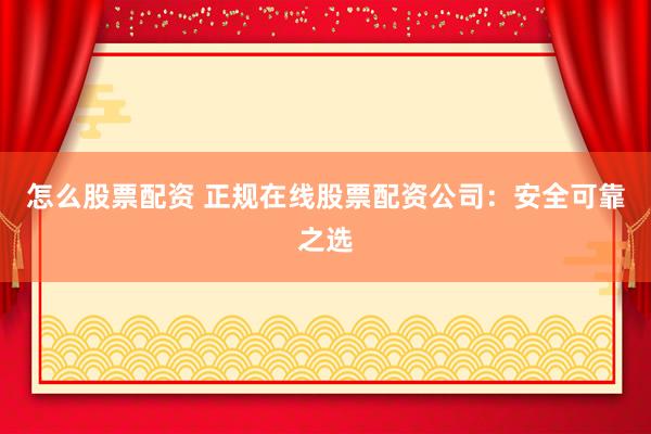 怎么股票配资 正规在线股票配资公司：安全可靠之选