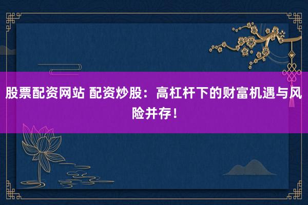 股票配资网站 配资炒股：高杠杆下的财富机遇与风险并存！