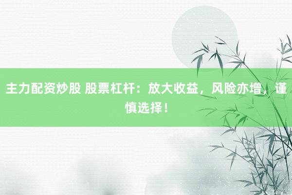 主力配资炒股 股票杠杆：放大收益，风险亦增，谨慎选择！