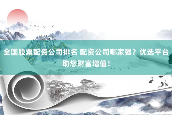 全国股票配资公司排名 配资公司哪家强？优选平台助您财富增值！
