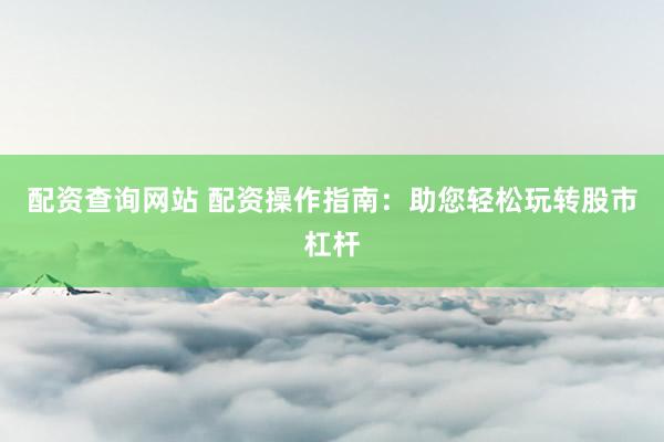 配资查询网站 配资操作指南：助您轻松玩转股市杠杆