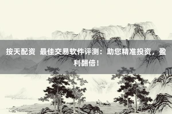 按天配资  最佳交易软件评测：助您精准投资，盈利翻倍！