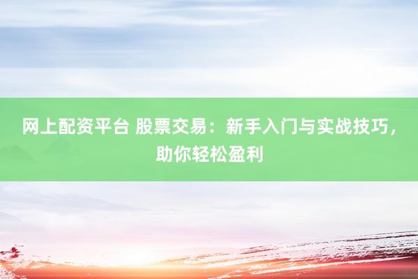 网上配资平台 股票交易：新手入门与实战技巧，助你轻松盈利