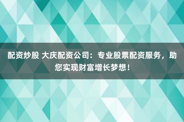 配资炒股 大庆配资公司：专业股票配资服务，助您实现财富增长梦想！