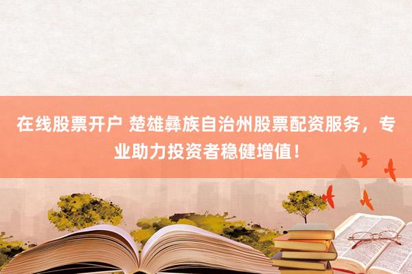 在线股票开户 楚雄彝族自治州股票配资服务，专业助力投资者稳健增值！