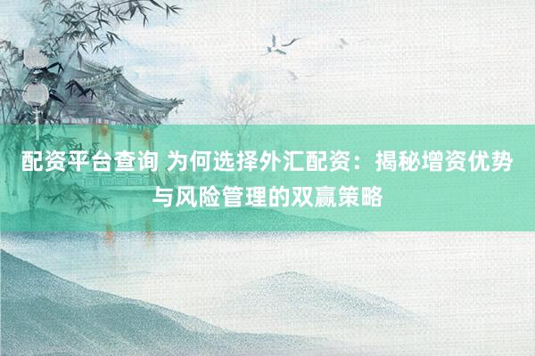 配资平台查询 为何选择外汇配资：揭秘增资优势与风险管理的双赢策略