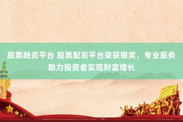 股票融资平台 股票配资平台荣获银奖，专业服务助力投资者实现财富增长