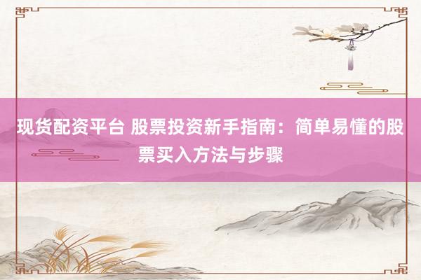 现货配资平台 股票投资新手指南：简单易懂的股票买入方法与步骤