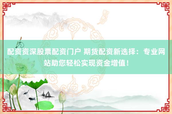配资资深股票配资门户 期货配资新选择：专业网站助您轻松实现资金增值！