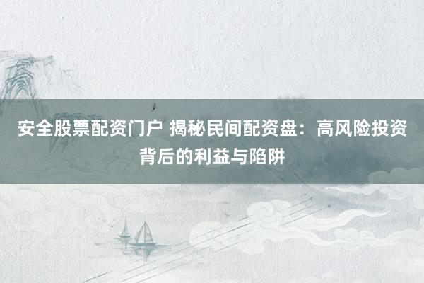 安全股票配资门户 揭秘民间配资盘：高风险投资背后的利益与陷阱