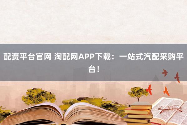配资平台官网 淘配网APP下载：一站式汽配采购平台！