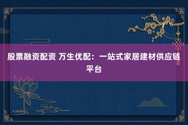 股票融资配资 万生优配：一站式家居建材供应链平台