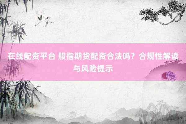 在线配资平台 股指期货配资合法吗？合规性解读与风险提示