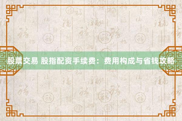 股票交易 股指配资手续费：费用构成与省钱攻略