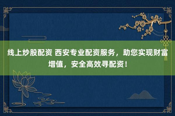 线上炒股配资 西安专业配资服务，助您实现财富增值，安全高效寻配资！