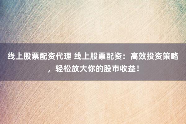 线上股票配资代理 线上股票配资：高效投资策略，轻松放大你的股市收益！