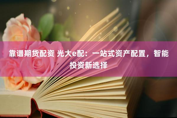 靠谱期货配资 光大e配：一站式资产配置，智能投资新选择