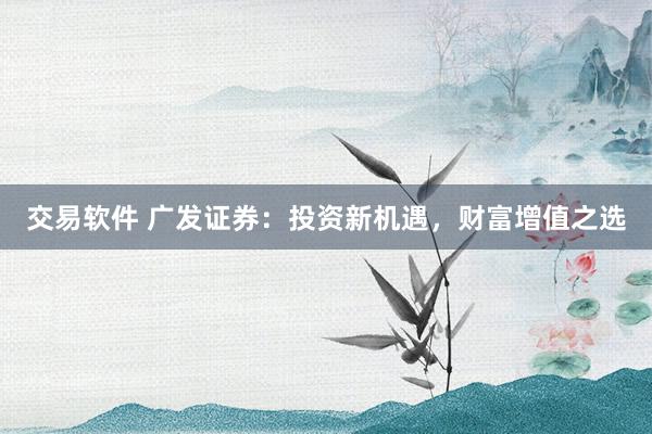 交易软件 广发证券：投资新机遇，财富增值之选