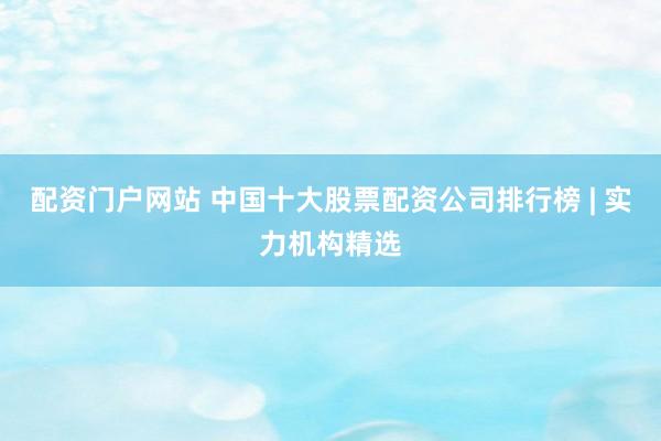 配资门户网站 中国十大股票配资公司排行榜 | 实力机构精选