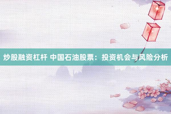 炒股融资杠杆 中国石油股票：投资机会与风险分析