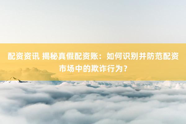 配资资讯 揭秘真假配资账：如何识别并防范配资市场中的欺诈行为？