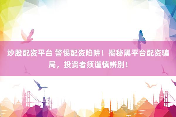 炒股配资平台 警惕配资陷阱！揭秘黑平台配资骗局，投资者须谨慎辨别！
