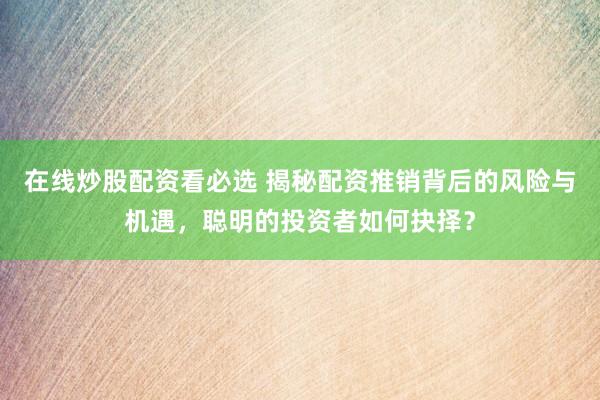 在线炒股配资看必选 揭秘配资推销背后的风险与机遇，聪明的投资者如何抉择？