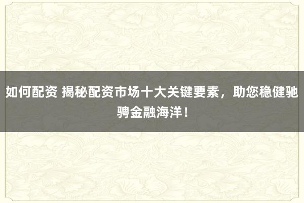 如何配资 揭秘配资市场十大关键要素，助您稳健驰骋金融海洋！