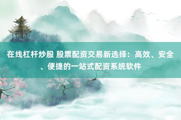 在线杠杆炒股 股票配资交易新选择：高效、安全、便捷的一站式配资系统软件