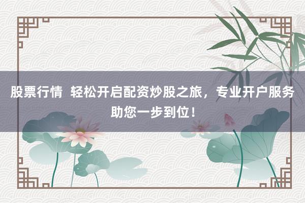 股票行情  轻松开启配资炒股之旅，专业开户服务助您一步到位！