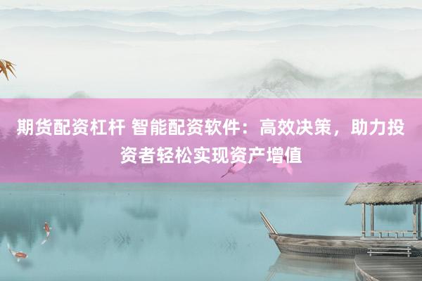 期货配资杠杆 智能配资软件：高效决策，助力投资者轻松实现资产增值