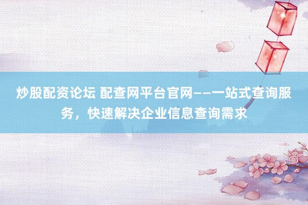 炒股配资论坛 配查网平台官网——一站式查询服务，快速解决企业信息查询需求