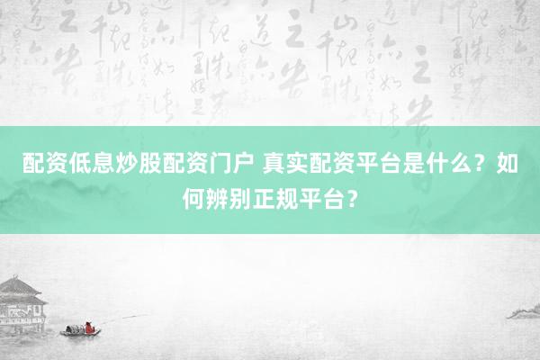 配资低息炒股配资门户 真实配资平台是什么？如何辨别正规平台？