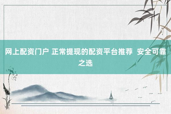 网上配资门户 正常提现的配资平台推荐  安全可靠之选