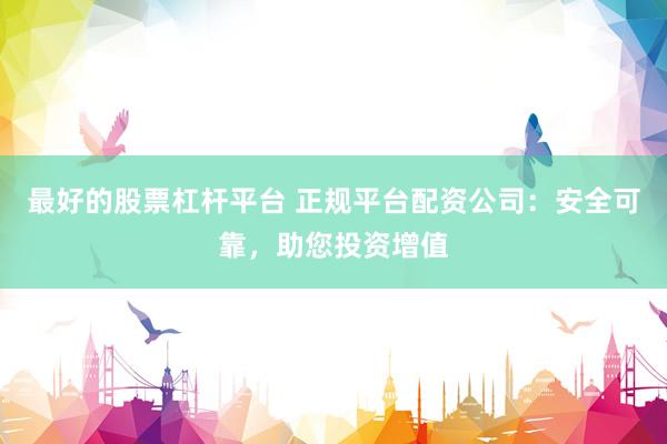 最好的股票杠杆平台 正规平台配资公司：安全可靠，助您投资增值