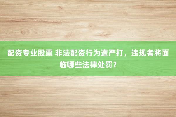配资专业股票 非法配资行为遭严打，违规者将面临哪些法律处罚？