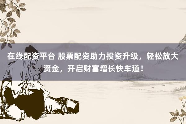 在线配资平台 股票配资助力投资升级，轻松放大资金，开启财富增长快车道！