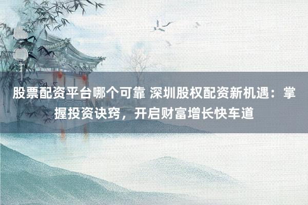 股票配资平台哪个可靠 深圳股权配资新机遇：掌握投资诀窍，开启财富增长快车道