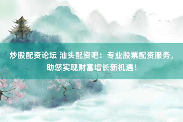 炒股配资论坛 汕头配资吧：专业股票配资服务，助您实现财富增长新机遇！