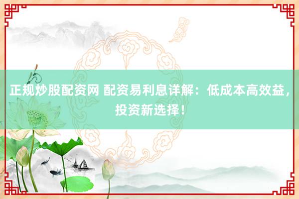正规炒股配资网 配资易利息详解：低成本高效益，投资新选择！